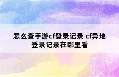 怎么查手游cf登录记录 cf异地登录记录在哪里看